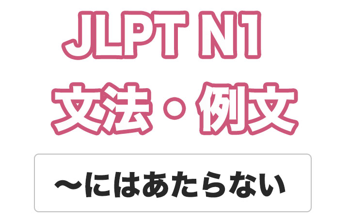 【JLPT N１】文法・例文：〜にはあたらない