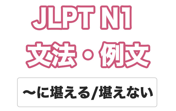 【JLPT N１】文法・例文：〜に堪える / 〜に堪えない
