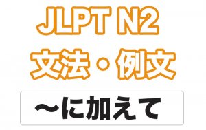 【JLPT N2】文法・例文:〜に加えて