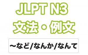 【JLPT N３】文法・例文：〜など / 〜なんか / 〜なんて