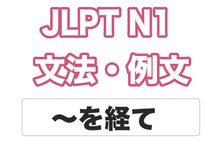 【JLPT N１】文法・例文：〜を経て