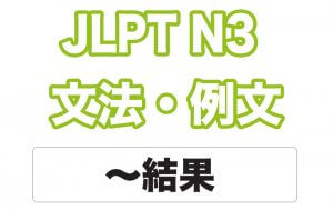 【JLPT N3】文法・例文:〜結果