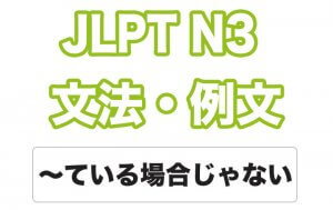 【JLPT N3】文法・例文:〜ている場合じゃない