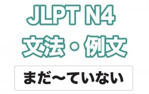 【JLPT N4】文法・例文:まだ〜ていない