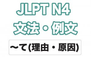 【JLPT N4】文法・例文:〜て(理由・原因)