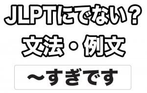 【JLPTに出ない?】文法・例文:~すぎです