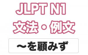 【JLPT N1】文法・例文:〜を顧みず / 〜も顧みず
