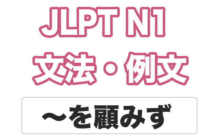 【JLPT N１】文法・例文：〜を顧みず / 〜も顧みず
