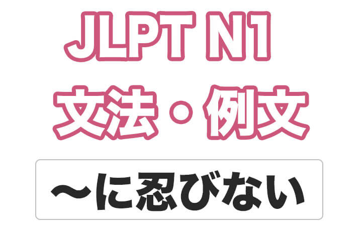 【JLPT N１】文法・例文：〜に忍びない