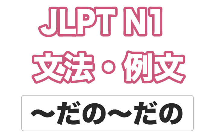【JLPT N1】文法・例文：〜だの〜だの