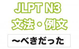 【JLPT N3】文法・例文:〜べきだった / 〜べきではなかった