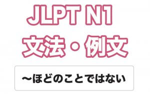 【JLPT N1】文法・例文:〜ほどのことではない