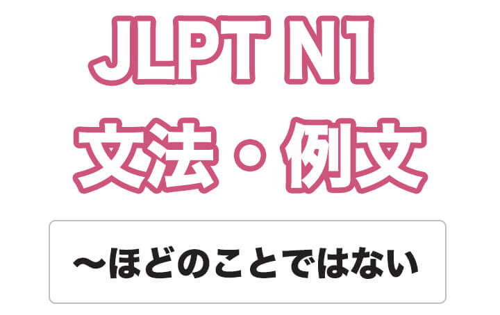 【JLPT N１】文法・例文：〜ほどのことではない