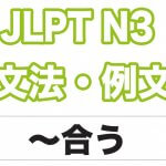 【JLPT N3】文法・例文:〜合う