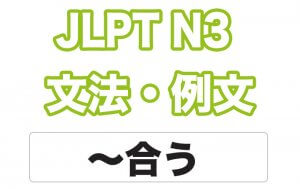 【JLPT N３】文法・例文：〜合う