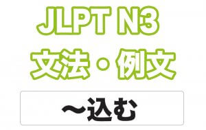 【JLPT N3】文法・例文：〜込む