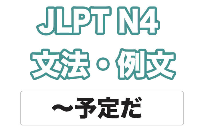 【JLPT N4】文法・例文：〜予定だ