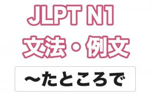 【JLPT N1】文法・例文:〜たところで