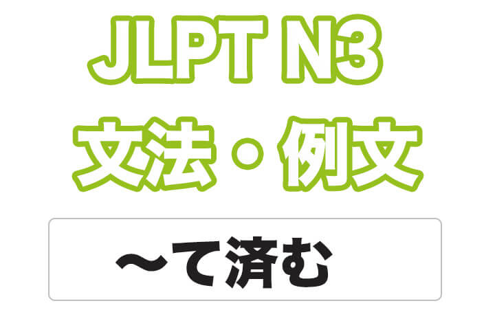 【JLPT N3】文法・例文：〜て済む