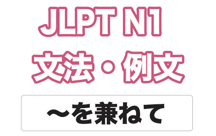 【JLPT N１】文法・例文：〜を兼ねて