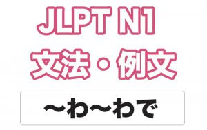 【JLPT N1】文法・例文:〜わ〜わで