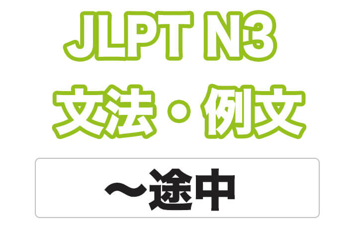 【JLPT N３】文法・例文：〜途中に / 〜途中で